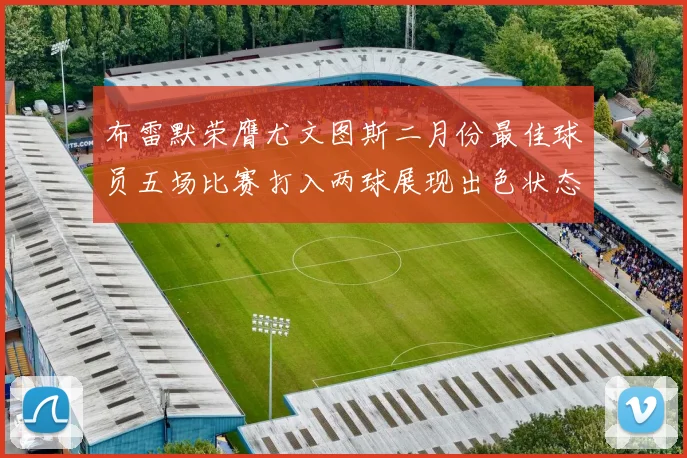 布雷默荣膺尤文图斯二月份最佳球员五场比赛打入两球展现出色状态