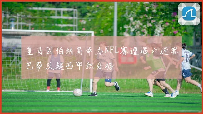 皇马因伯纳乌举办NFL赛遭遇六连客巴萨反超西甲积分榜