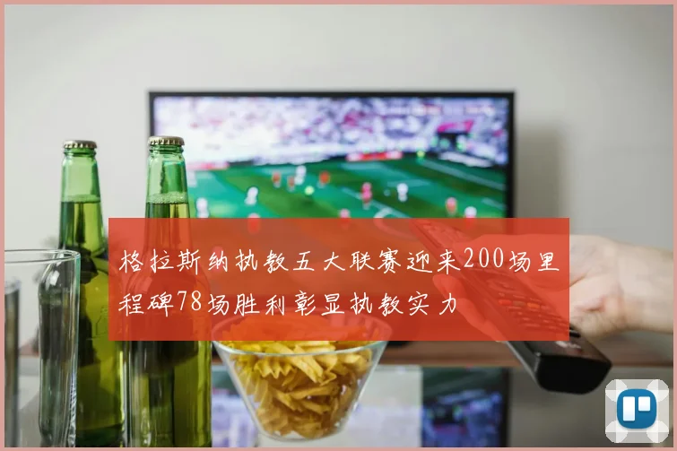 格拉斯纳执教五大联赛迎来200场里程碑78场胜利彰显执教实力