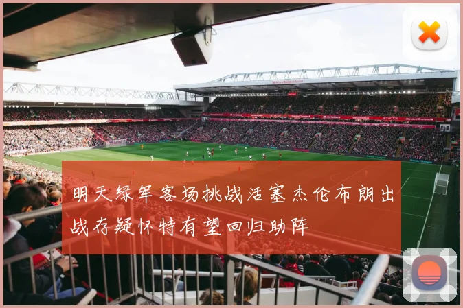 明天绿军客场挑战活塞杰伦布朗出战存疑怀特有望回归助阵