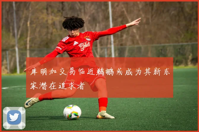 库明加交易临近鹈鹕或成为其新东家潜在追求者