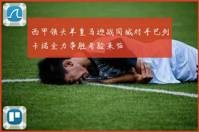 西甲领头羊皇马迎战同城对手巴列卡诺全力争胜考验来临