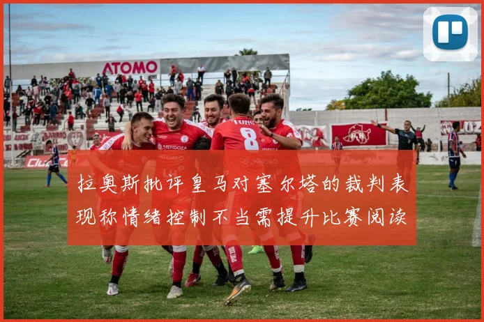 拉奥斯批评皇马对塞尔塔的裁判表现称情绪控制不当需提升比赛阅读能力