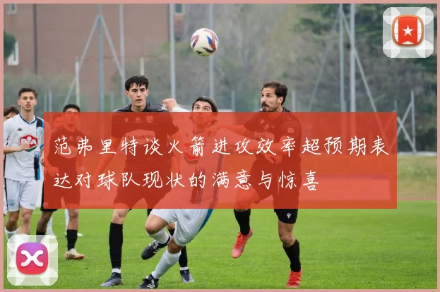 范弗里特谈火箭进攻效率超预期表达对球队现状的满意与惊喜
