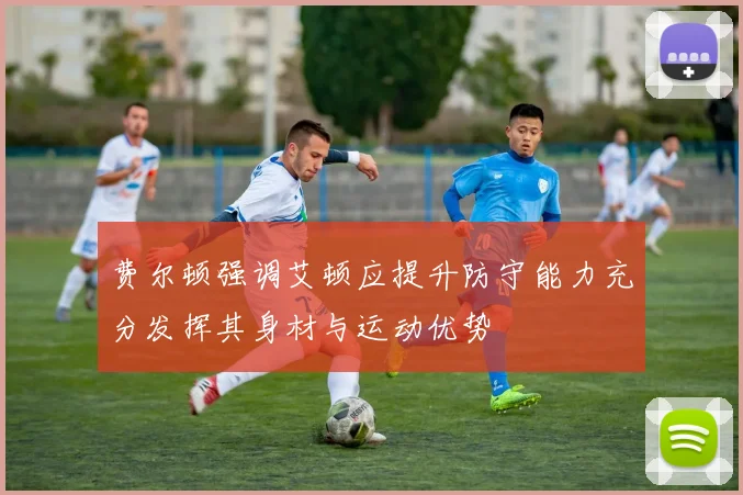 费尔顿强调艾顿应提升防守能力充分发挥其身材与运动优势