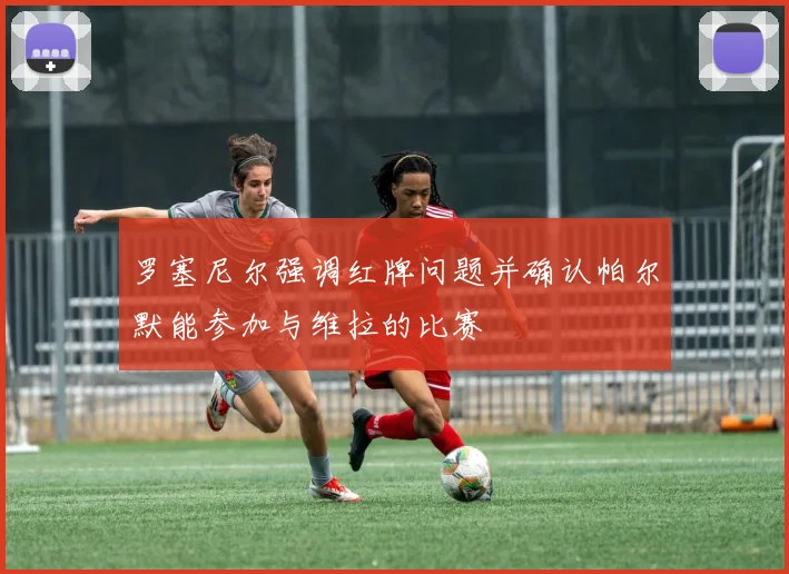 罗塞尼尔强调红牌问题并确认帕尔默能参加与维拉的比赛