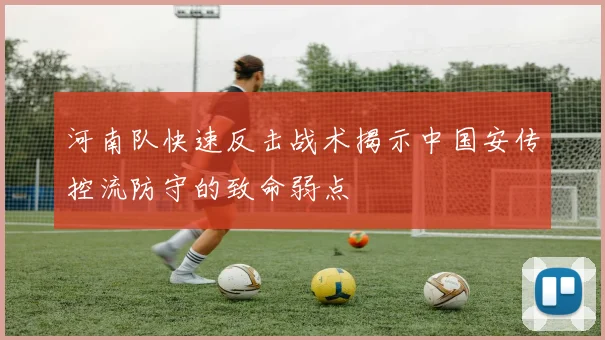 河南队快速反击战术揭示中国安传控流防守的致命弱点