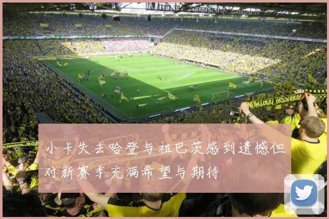 小卡失去哈登与祖巴茨感到遗憾但对新赛季充满希望与期待