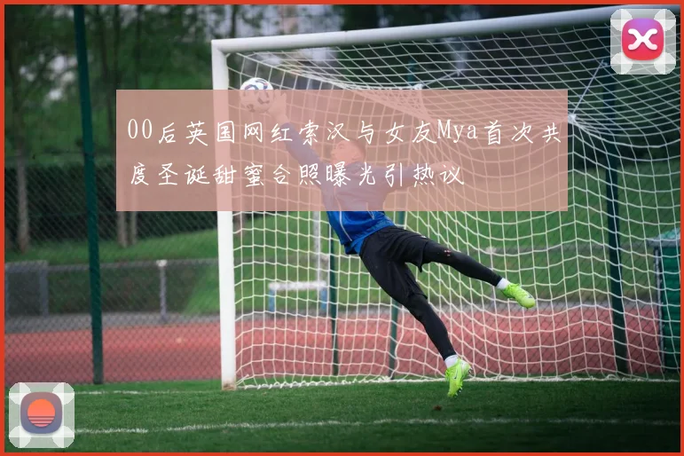 00后英国网红索汉与女友Mya首次共度圣诞甜蜜合照曝光引热议