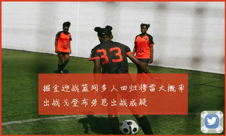 掘金迎战篮网多人回归穆雷大概率出战戈登布劳恩出战成疑