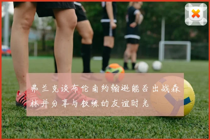 弗兰克谈布伦南约翰逊能否出战森林并分享与教练的友谊时光