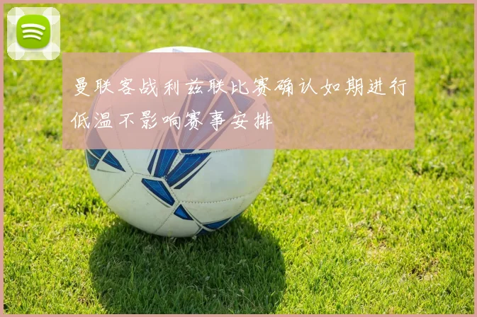 曼联客战利兹联比赛确认如期进行低温不影响赛事安排