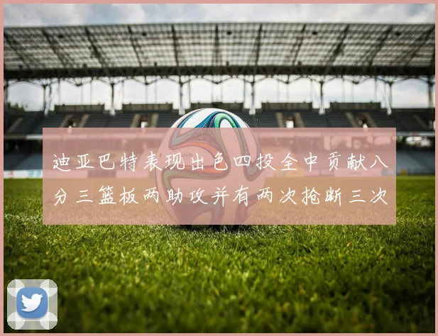 迪亚巴特表现出色四投全中贡献八分三篮板两助攻并有两次抢断三次盖帽
