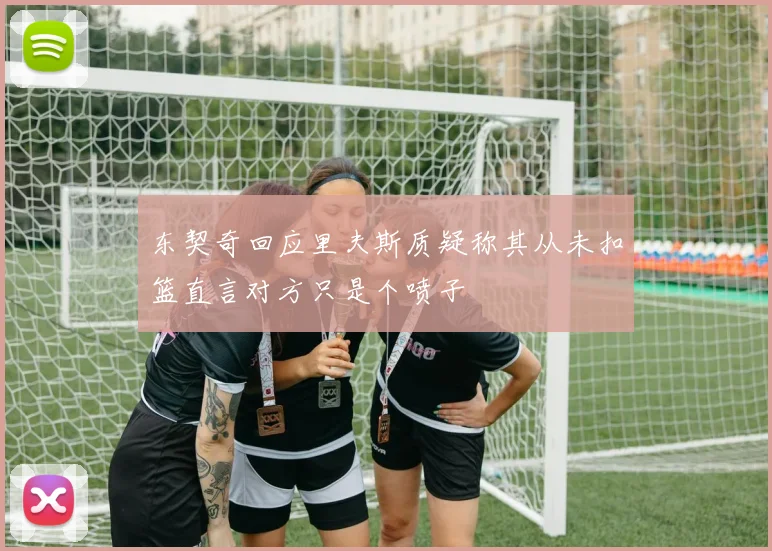 东契奇回应里夫斯质疑称其从未扣篮直言对方只是个喷子
