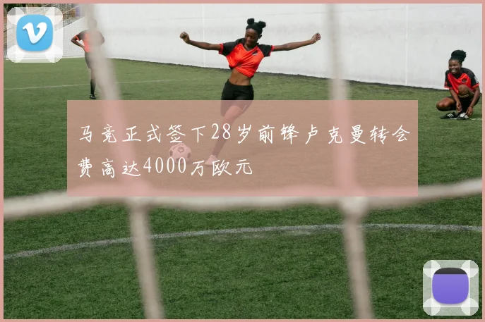 马竞正式签下28岁前锋卢克曼转会费高达4000万欧元