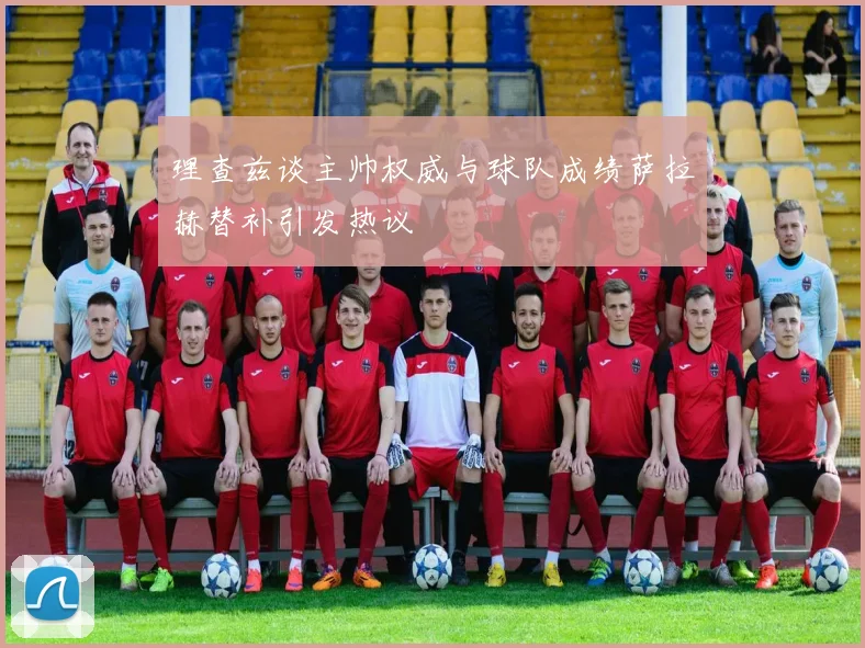 理查兹谈主帅权威与球队成绩萨拉赫替补引发热议