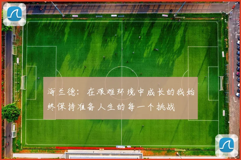 海兰德：在艰难环境中成长的我始终保持准备人生的每一个挑战