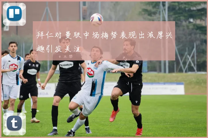 拜仁对曼联中场梅努表现出浓厚兴趣引发关注
