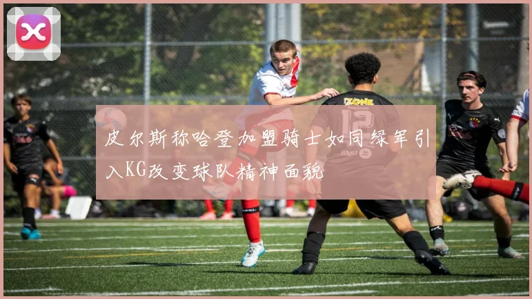 皮尔斯称哈登加盟骑士如同绿军引入KG改变球队精神面貌