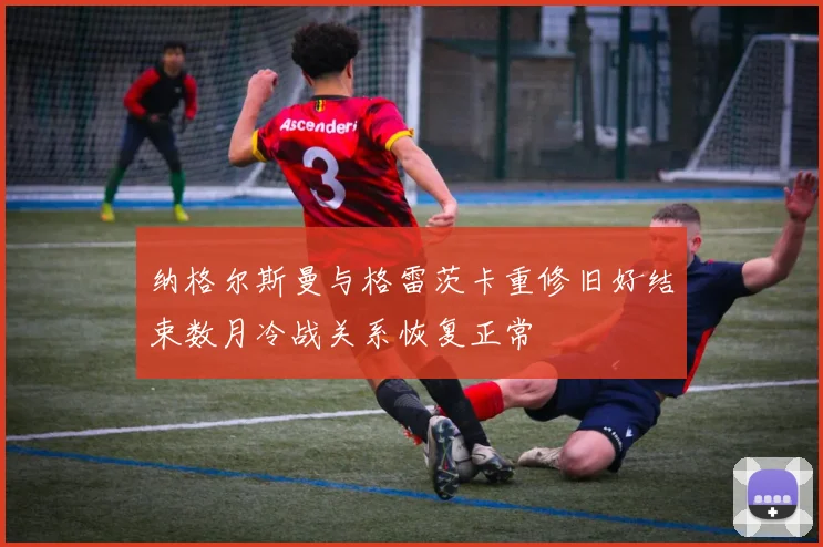 纳格尔斯曼与格雷茨卡重修旧好结束数月冷战关系恢复正常