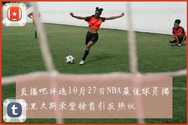 直播吧评选10月27日NBA最佳球员揭晓里夫斯荣登榜首引发热议