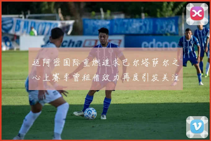 迈阿密国际重燃追求巴尔塔萨尔之心上赛季曾租借效力再度引发关注