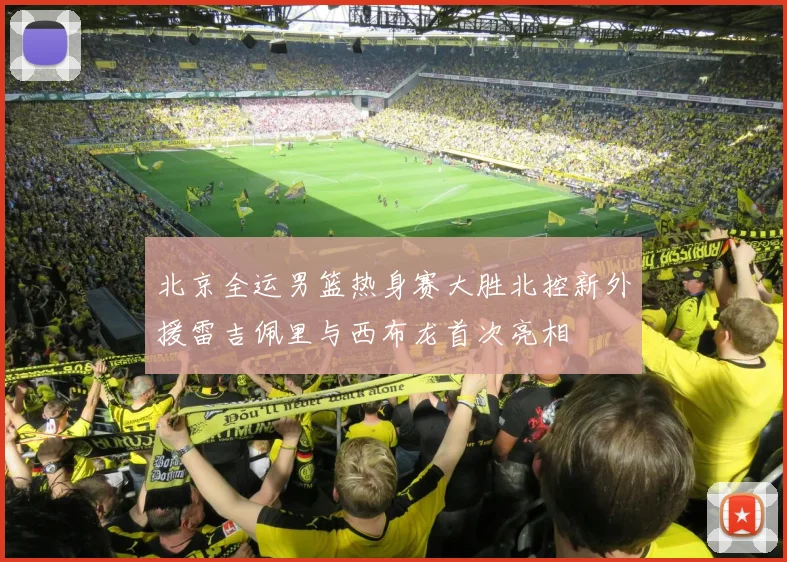 北京全运男篮热身赛大胜北控新外援雷吉佩里与西布龙首次亮相