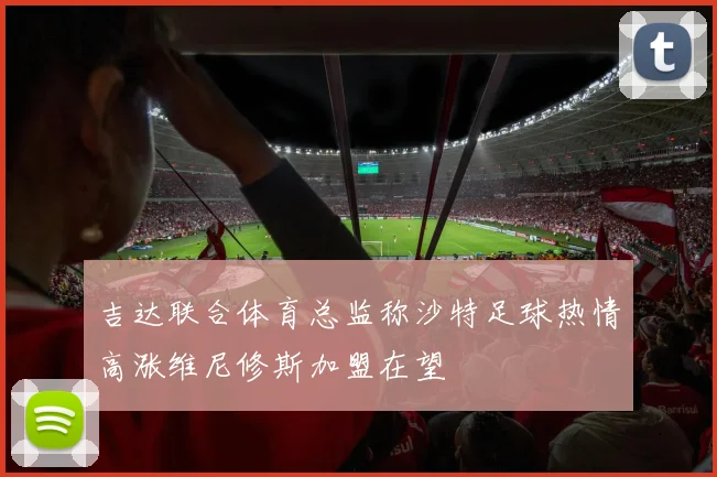 吉达联合体育总监称沙特足球热情高涨维尼修斯加盟在望