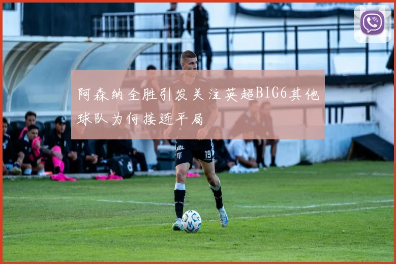 阿森纳全胜引发关注英超BIG6其他球队为何接连平局