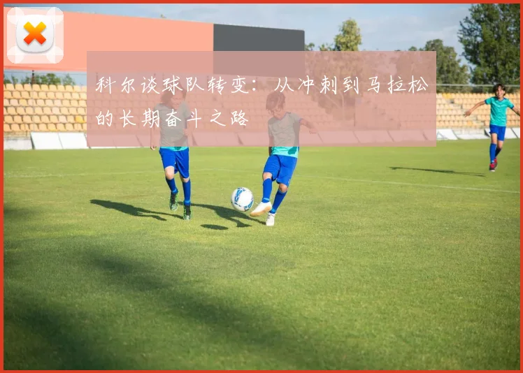 科尔谈球队转变：从冲刺到马拉松的长期奋斗之路