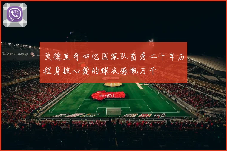 莫德里奇回忆国家队首秀二十年历程身披心爱的球衣感慨万千