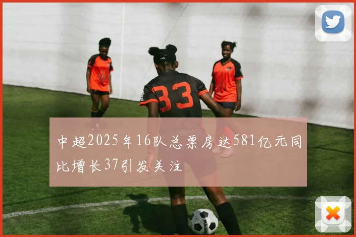 中超2025年16队总票房达581亿元同比增长37引发关注