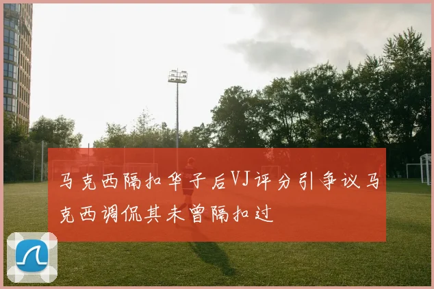 马克西隔扣华子后VJ评分引争议马克西调侃其未曾隔扣过
